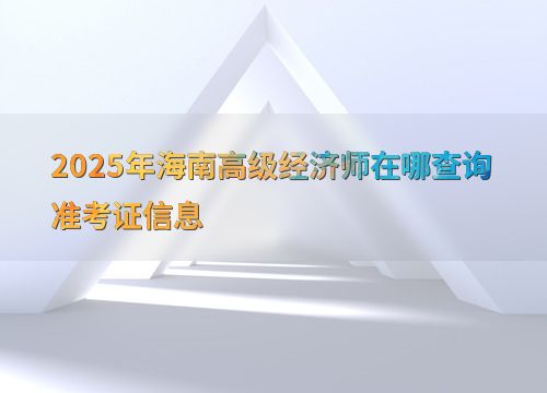 2025年海南高級(jí)經(jīng)濟(jì)師準(zhǔn)考證信息查詢(xún)指南